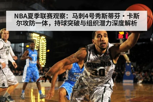NBA夏季联赛观察:马刺4号秀斯蒂芬·卡斯尔攻防一体,持球突破与组织潜力深度解析
