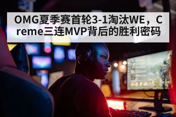 OMG夏季赛首轮3-1淘汰WE,Creme三连MVP背后的胜利密码