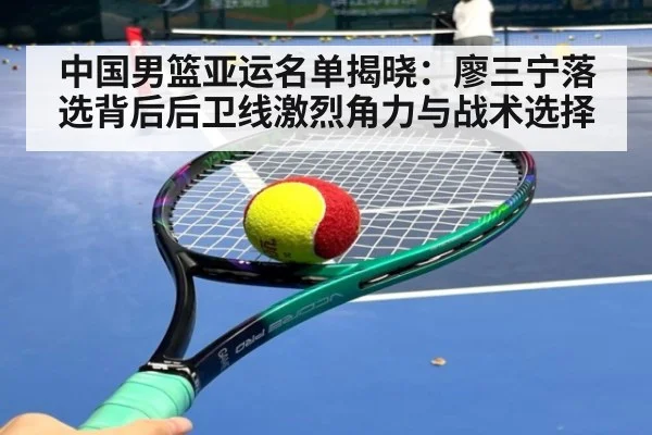 中国男篮亚运名单揭晓:廖三宁落选背后后卫线激烈角力与战术选择