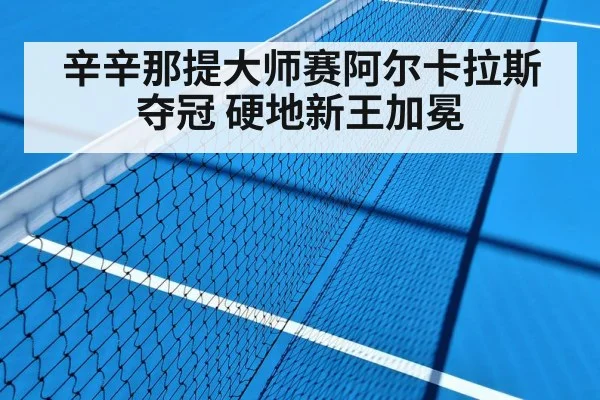 辛辛那提大师赛阿尔卡拉斯夺冠 硬地新王加冕